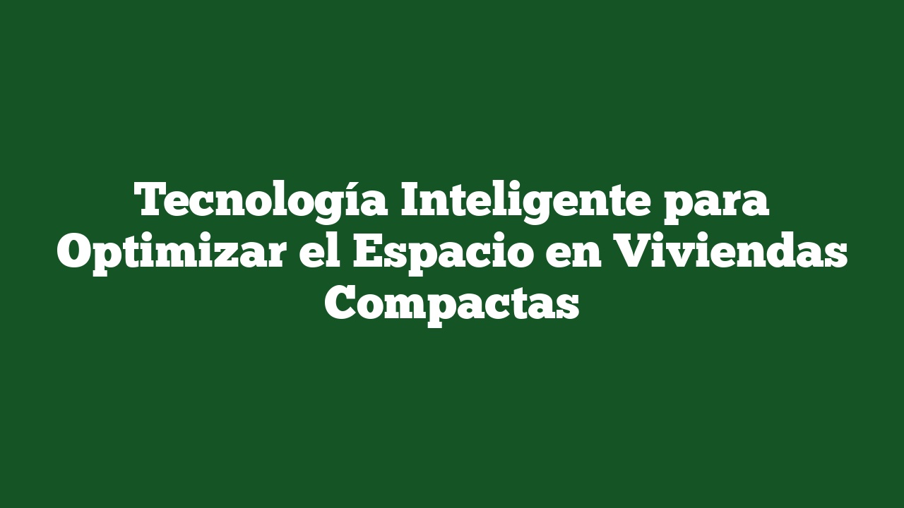 Tecnología Inteligente para Optimizar el Espacio en Viviendas Compactas