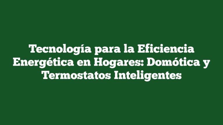 Tecnología para la Eficiencia Energética en Hogares: Domótica y Termostatos Inteligentes