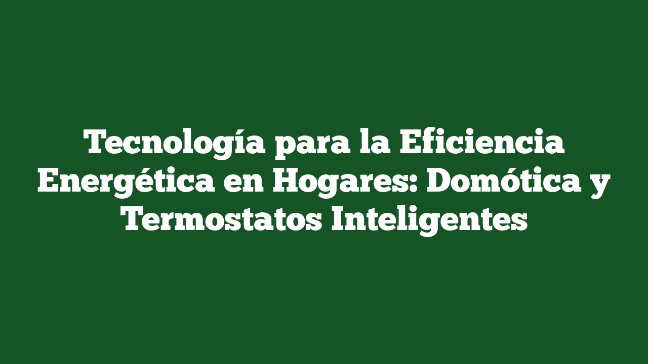 Tecnología para la Eficiencia Energética en Hogares: Domótica y Termostatos Inteligentes