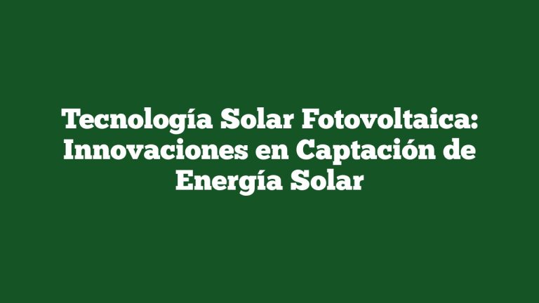 Imagen de Tecnología Solar Fotovoltaica: Innovaciones en Captación de Energía Solar Tecnología Solar Fotovoltaica: Innovaciones en Captación de Energía Solar