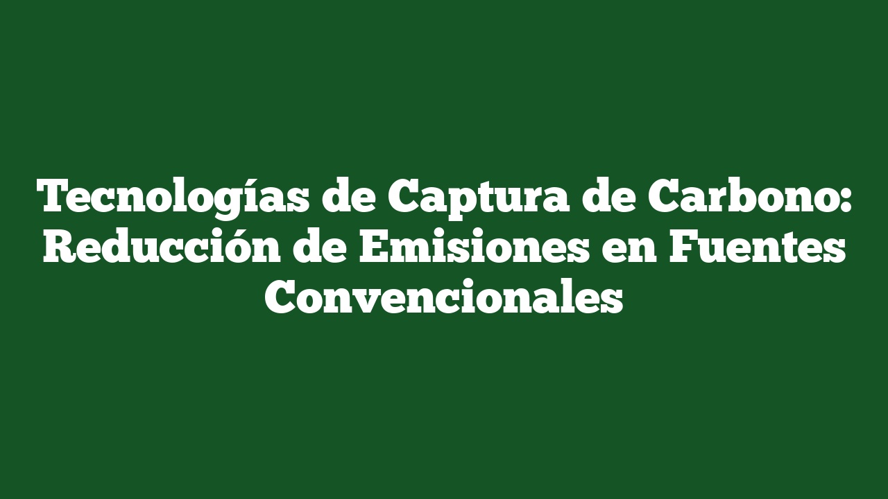 Tecnologías de Captura de Carbono: Reducción de Emisiones en Fuentes Convencionales