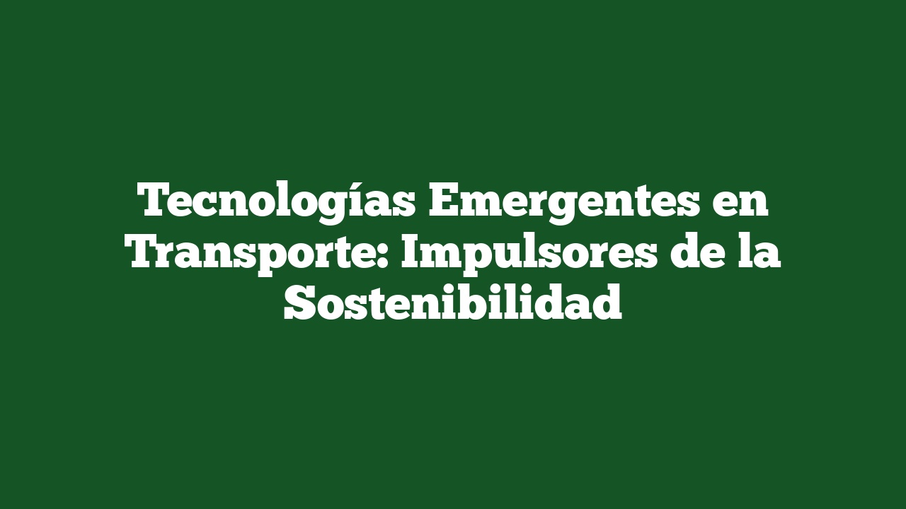 Tecnologías Emergentes en Transporte: Impulsores de la Sostenibilidad