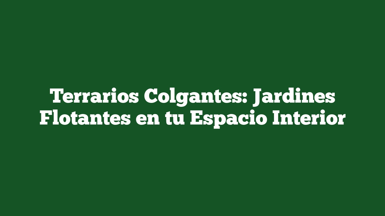 Terrarios Colgantes: Jardines Flotantes en tu Espacio Interior