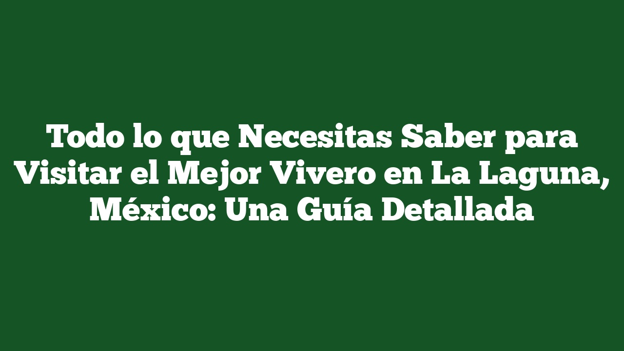 Todo lo que Necesitas Saber para Visitar el Mejor Vivero en La Laguna, México: Una Guía Detallada