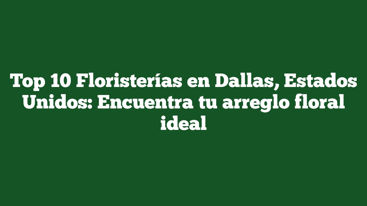 Top 10 Floristerías en Dallas, Estados Unidos: Encuentra tu arreglo floral ideal