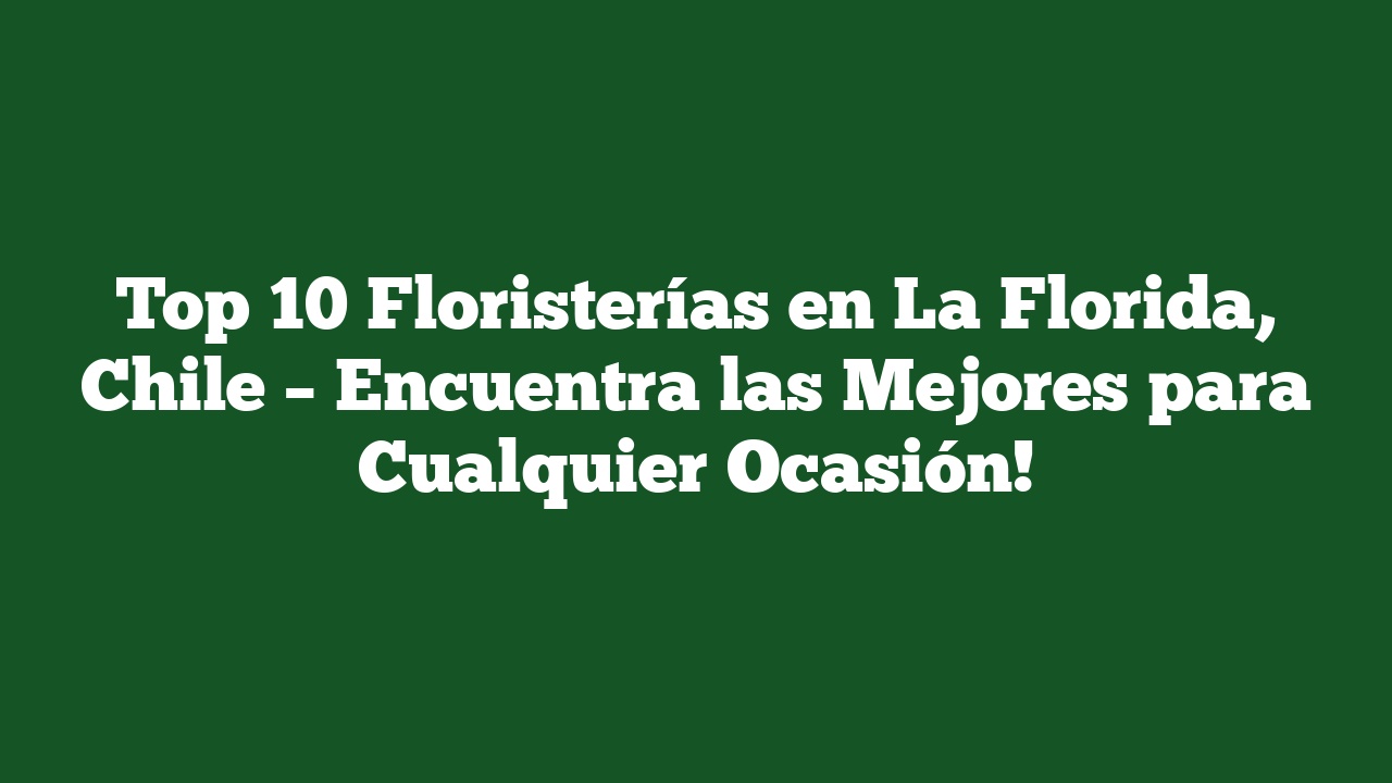 Top 10 Floristerías en La Florida, Chile – Encuentra las Mejores para Cualquier Ocasión!