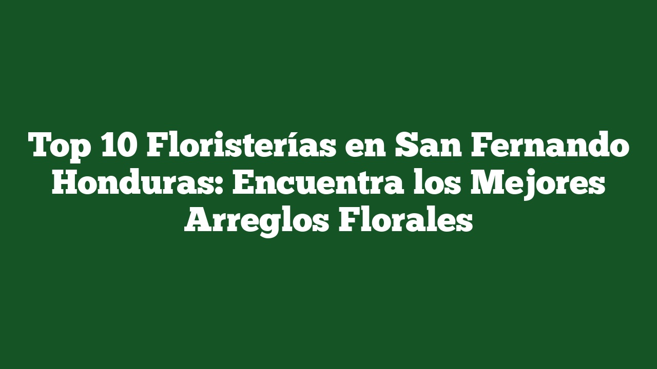 Top 10 Floristerías en San Fernando Honduras: Encuentra los Mejores Arreglos Florales