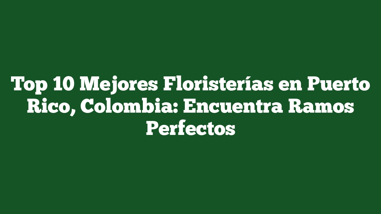 Top 10 Mejores Floristerías en Puerto Rico, Colombia: Encuentra Ramos Perfectos