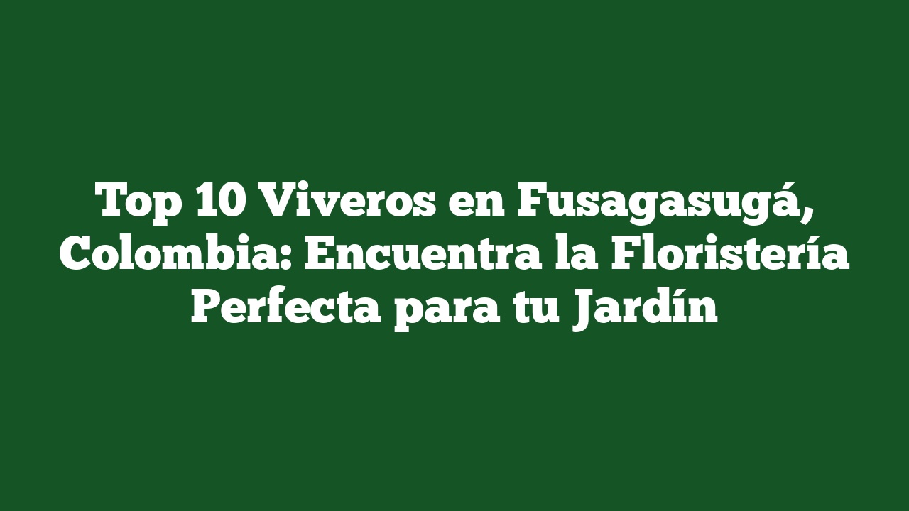 Top 10 Viveros en Fusagasugá, Colombia: Encuentra la Floristería Perfecta para tu Jardín