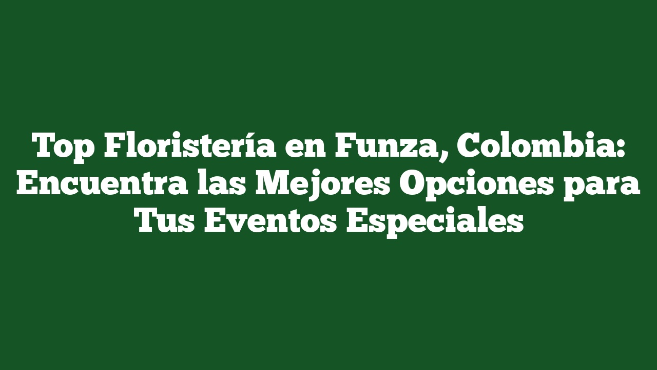 Top Floristería en Funza, Colombia: Encuentra las Mejores Opciones para Tus Eventos Especiales