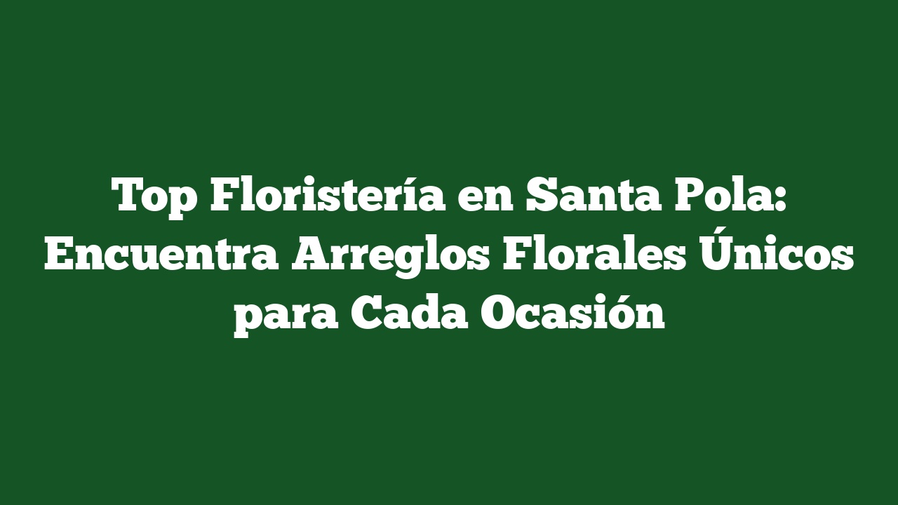 Top Floristería en Santa Pola: Encuentra Arreglos Florales Únicos para Cada Ocasión