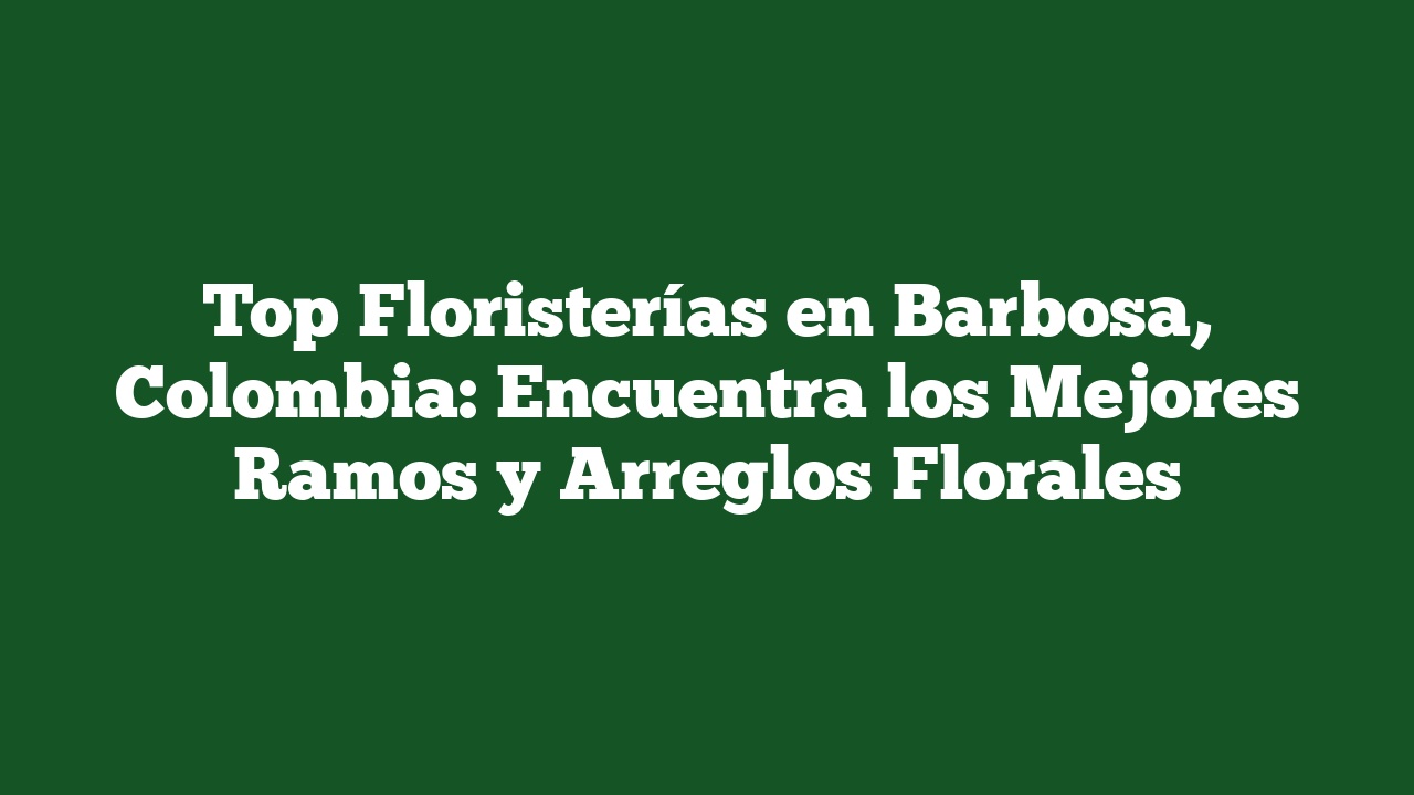 Top Floristerías en Barbosa, Colombia: Encuentra los Mejores Ramos y Arreglos Florales