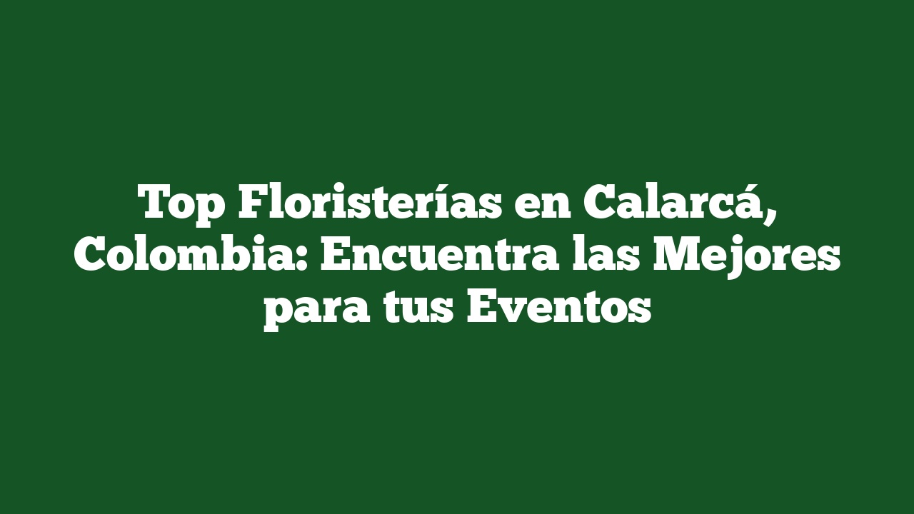 Top Floristerías en Calarcá, Colombia: Encuentra las Mejores para tus Eventos