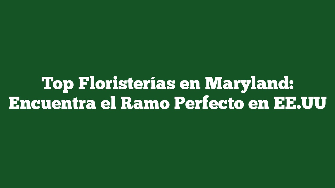 Top Floristerías en Maryland: Encuentra el Ramo Perfecto en EE.UU