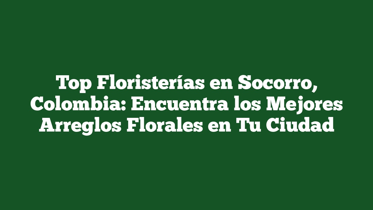 Top Floristerías en Socorro, Colombia: Encuentra los Mejores Arreglos Florales en Tu Ciudad