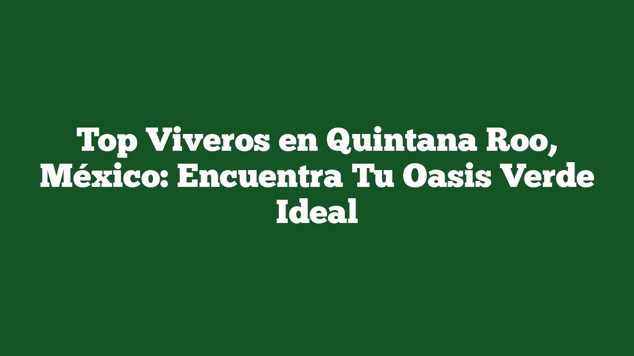 Top Viveros en Quintana Roo, México: Encuentra Tu Oasis Verde Ideal
