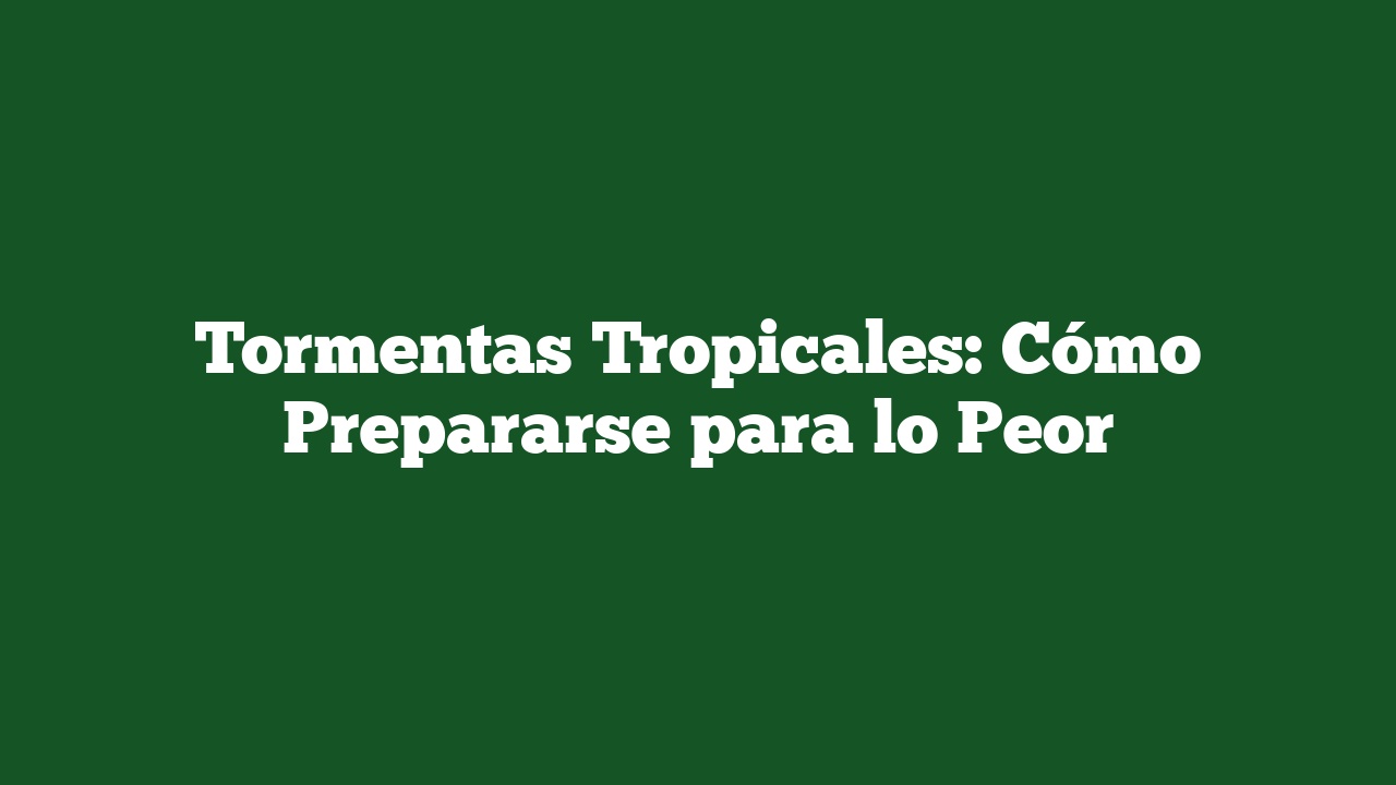 Tormentas Tropicales: Cómo Prepararse para lo Peor