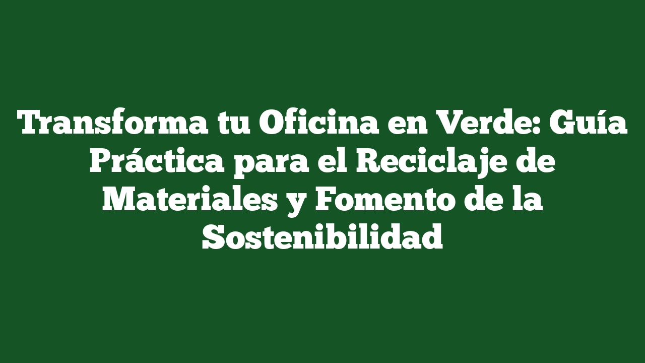 Transforma tu Oficina en Verde: Guía Práctica para el Reciclaje de Materiales y Fomento de la Sostenibilidad