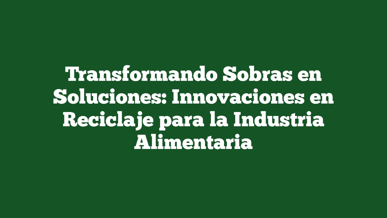 Transformando Sobras en Soluciones: Innovaciones en Reciclaje para la Industria Alimentaria