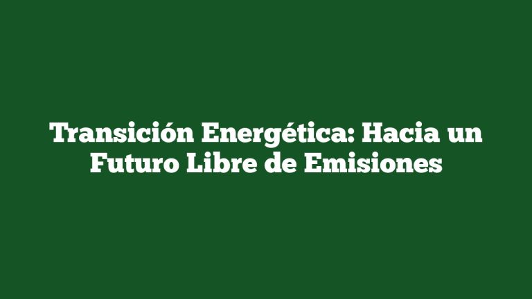 Transición Energética: Hacia un Futuro Libre de Emisiones