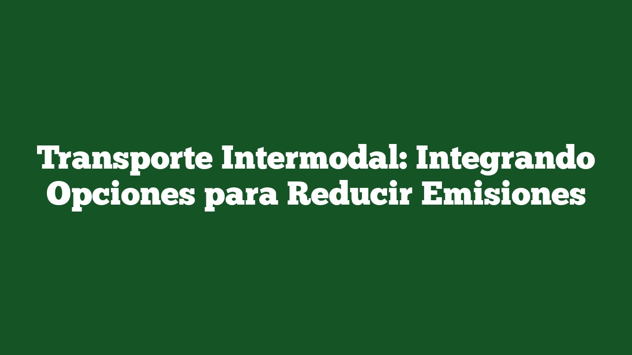 Transporte Intermodal: Integrando Opciones para Reducir Emisiones