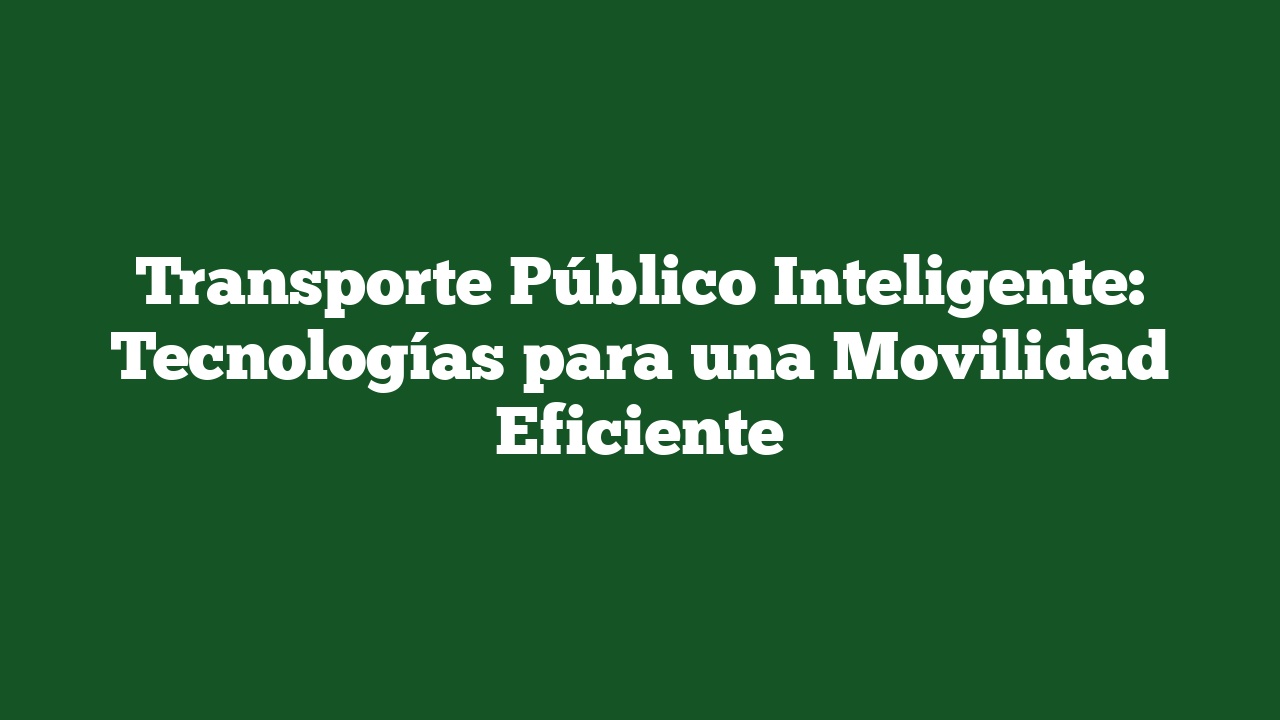 Transporte Público Inteligente: Tecnologías para una Movilidad Eficiente