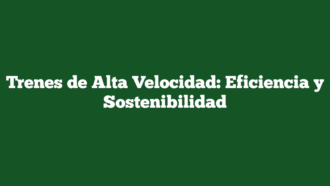 Trenes de Alta Velocidad: Eficiencia y Sostenibilidad