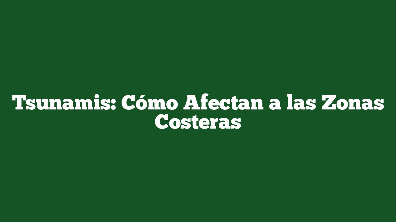 Tsunamis: Cómo Afectan a las Zonas Costeras