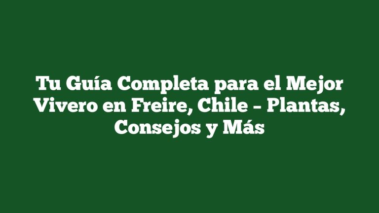 Tu Guía Completa para el Mejor Vivero en Freire, Chile – Plantas, Consejos y Más