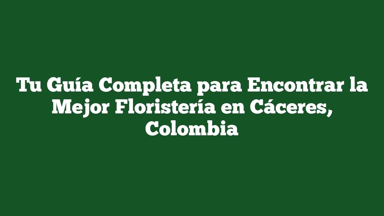 Tu Guía Completa para Encontrar la Mejor Floristería en Cáceres, Colombia