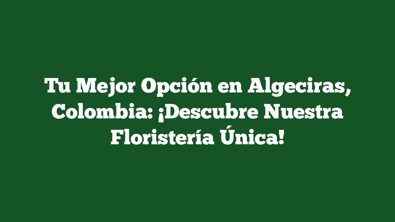 Tu Mejor Opción en Algeciras, Colombia: ¡Descubre Nuestra Floristería Única!