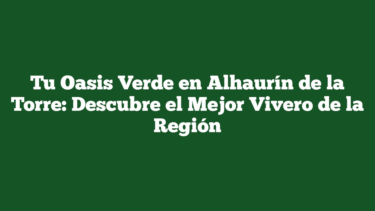Tu Oasis Verde en Alhaurín de la Torre: Descubre el Mejor Vivero de la Región