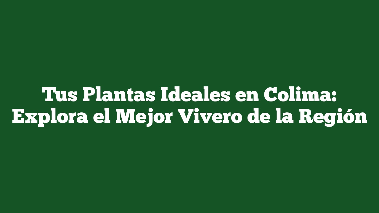 Tus Plantas Ideales en Colima: Explora el Mejor Vivero de la Región
