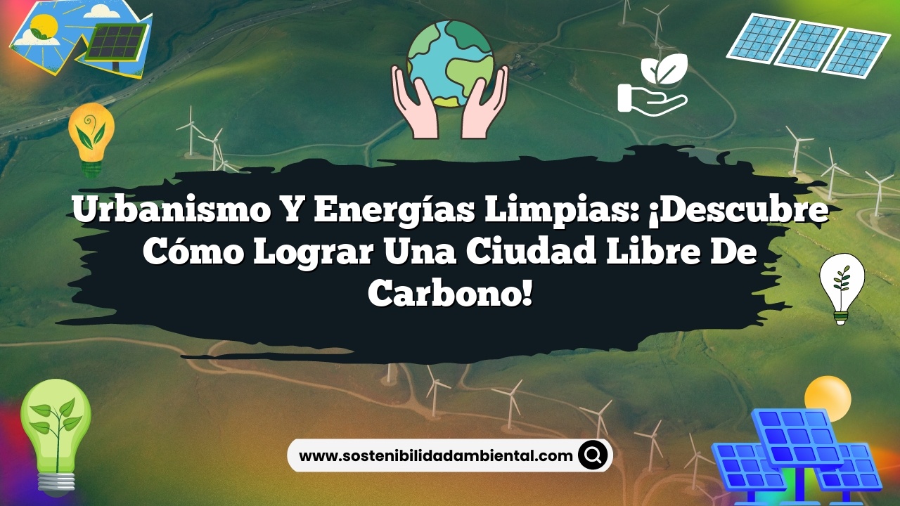 Urbanismo y energías limpias: ¡Descubre cómo lograr una ciudad libre de carbono!