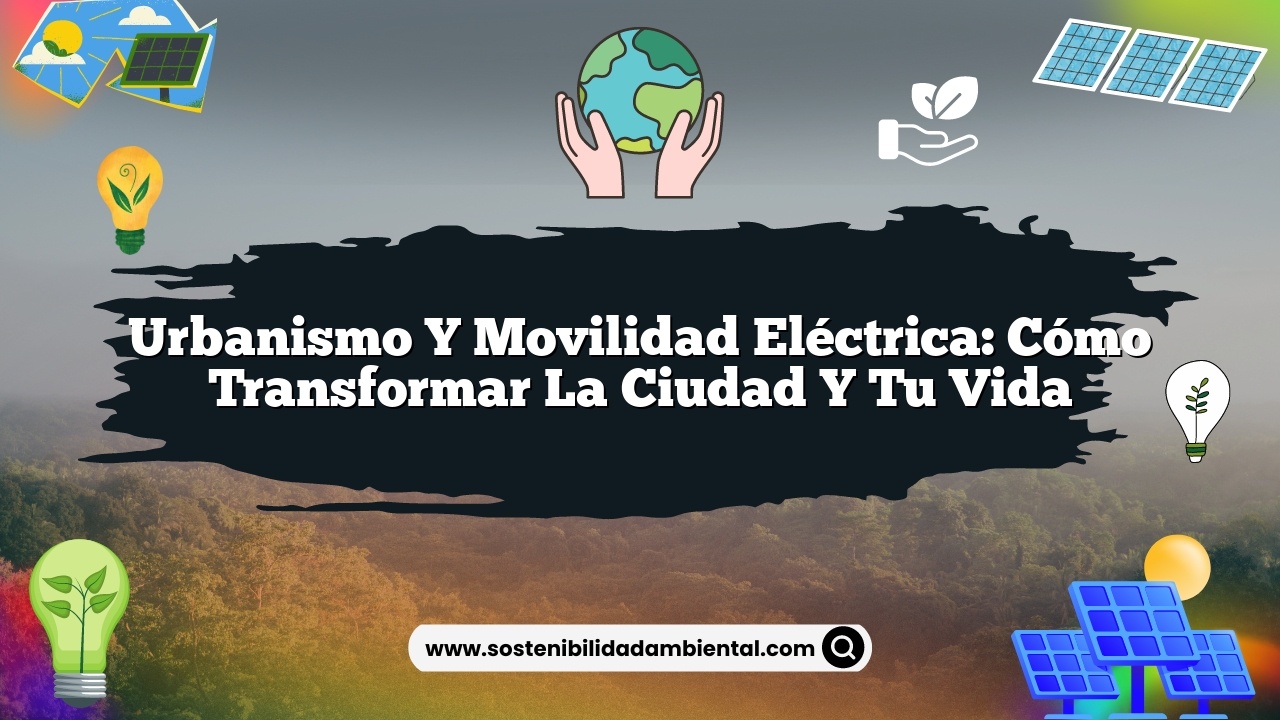 Urbanismo y movilidad eléctrica: Cómo transformar la ciudad y tu vida