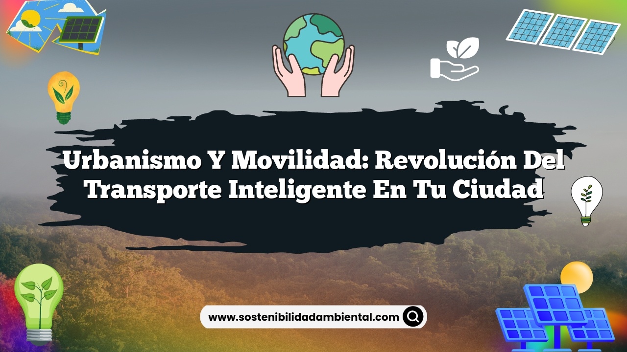 Urbanismo y movilidad: revolución del transporte inteligente en tu ciudad