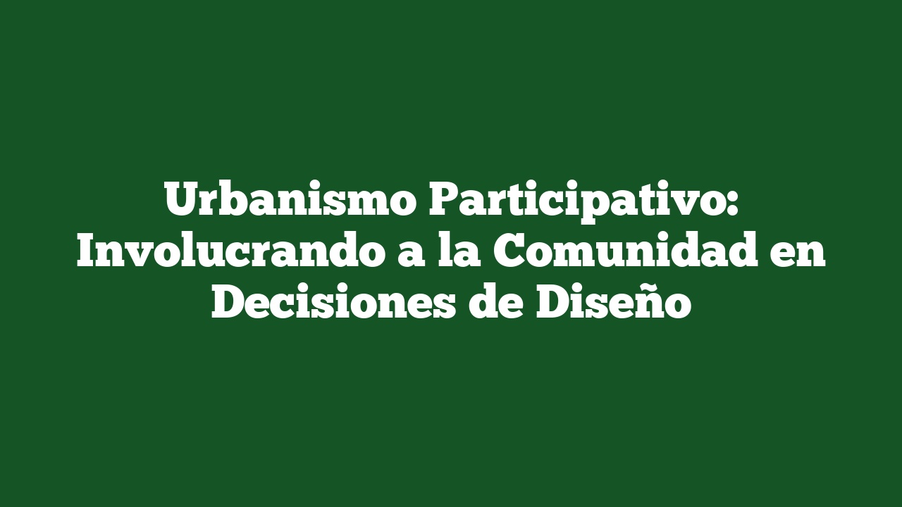 Urbanismo Participativo: Involucrando a la Comunidad en Decisiones de Diseño