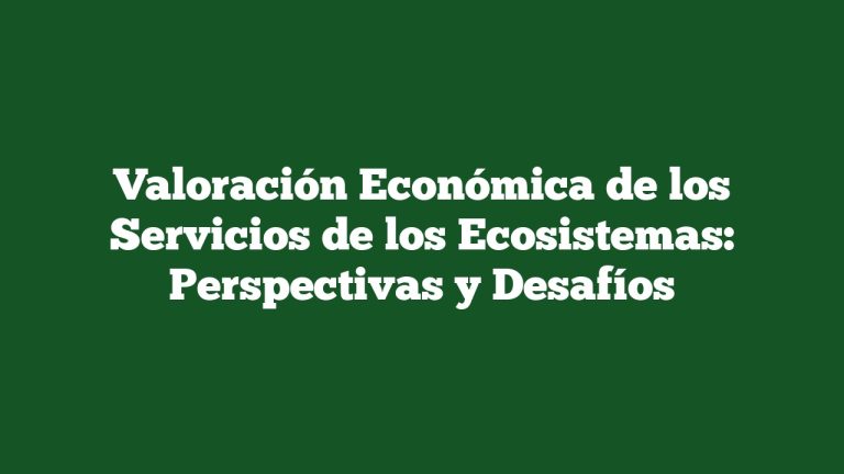 Valoración Económica de los Servicios de los Ecosistemas: Perspectivas y Desafíos