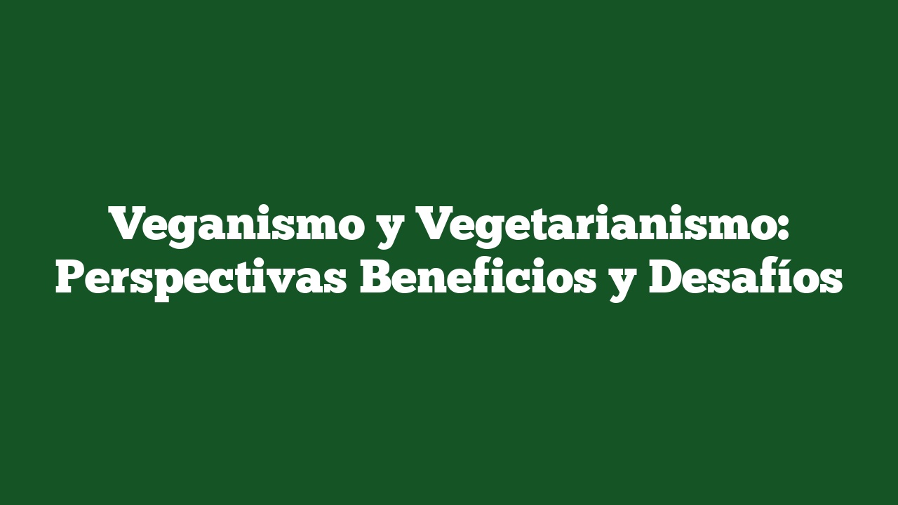 Veganismo y Vegetarianismo: Perspectivas Beneficios y Desafíos