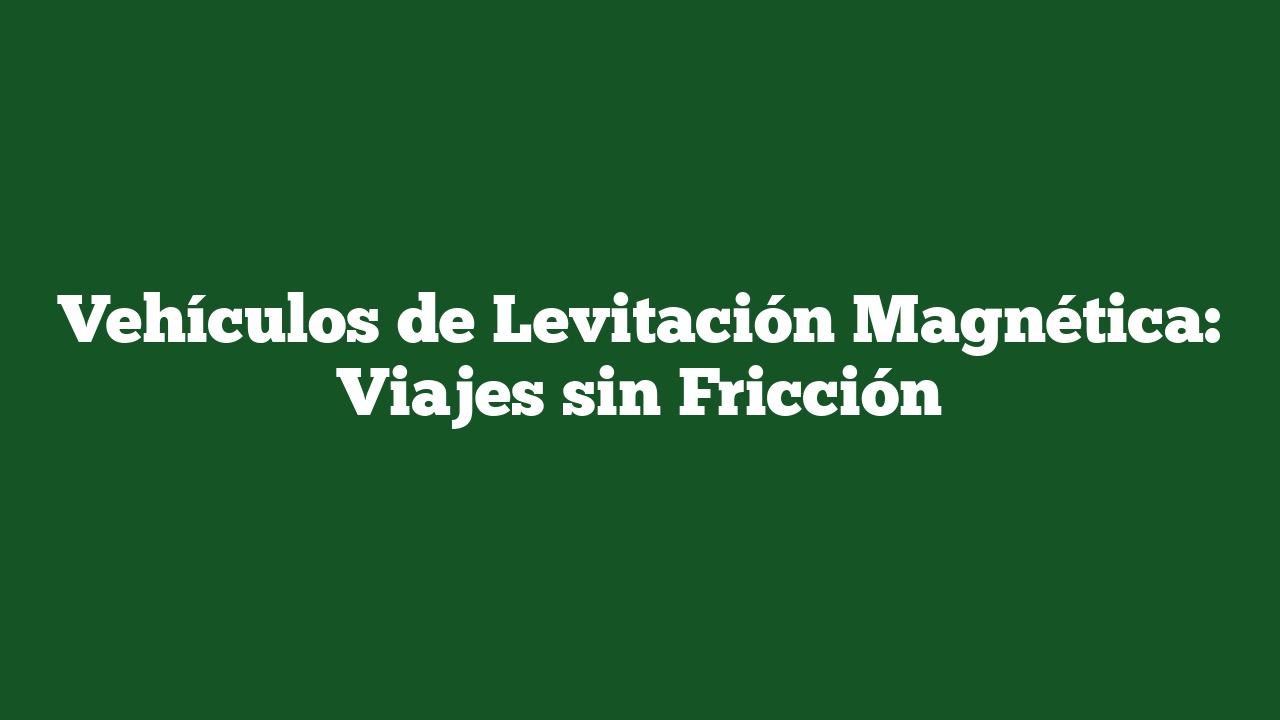 Vehículos de Levitación Magnética: Viajes sin Fricción
