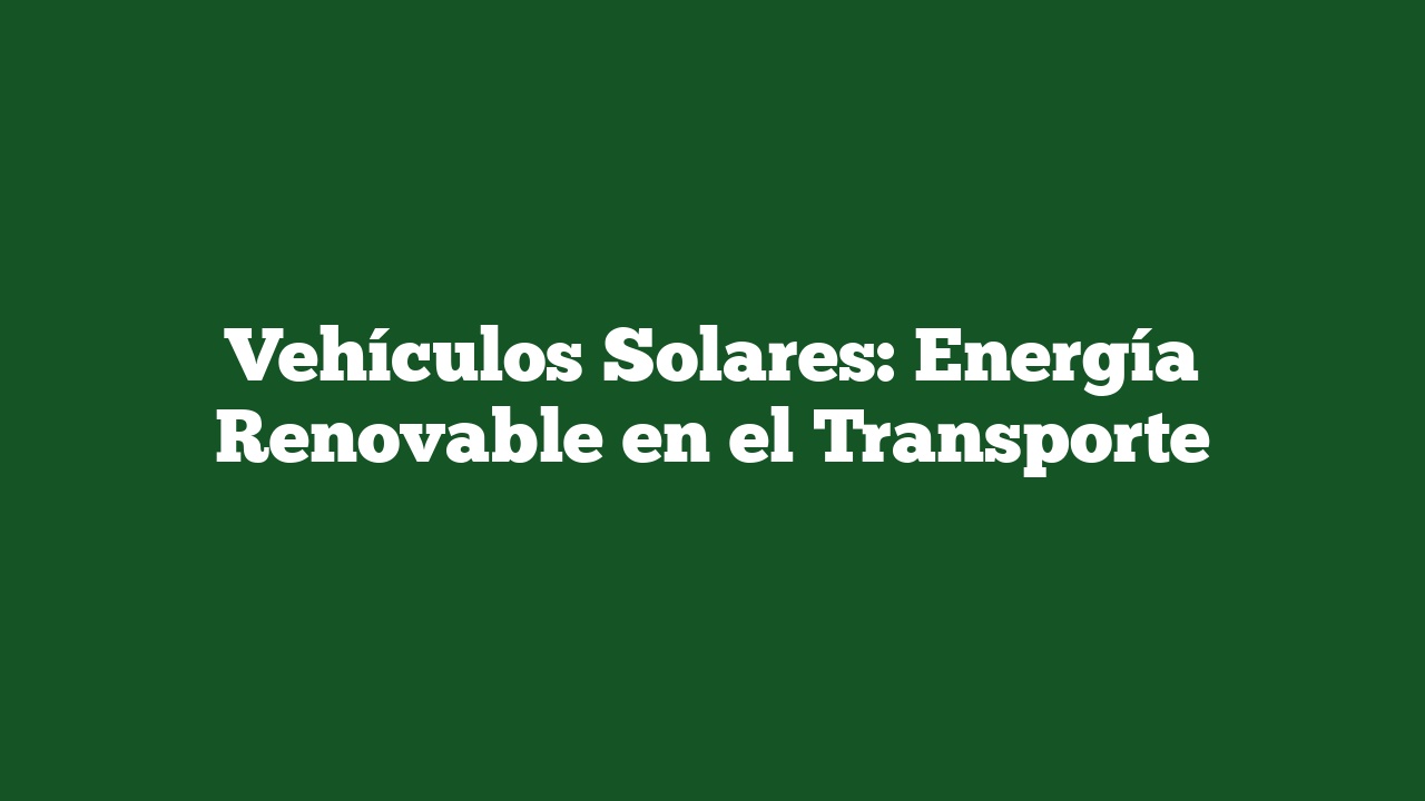 Vehículos Solares: Energía Renovable en el Transporte