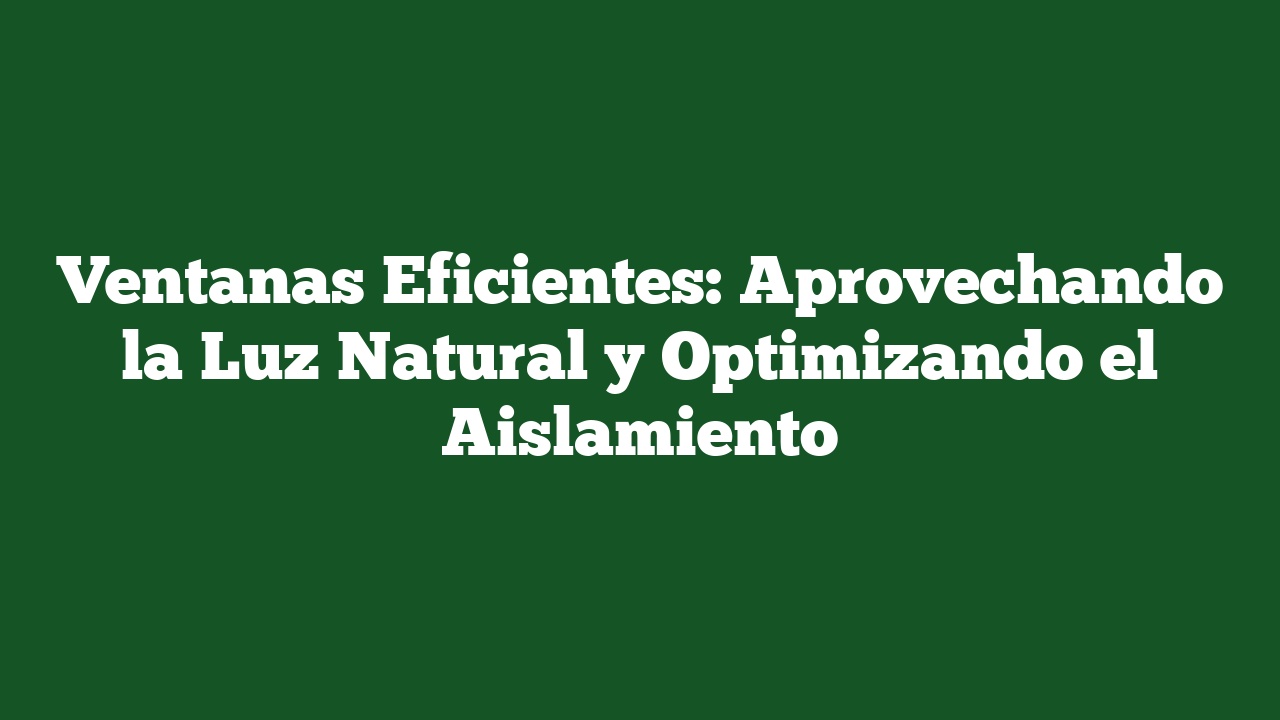 Ventanas Eficientes: Aprovechando la Luz Natural y Optimizando el Aislamiento