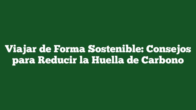 Viajar de Forma Sostenible: Consejos para Reducir la Huella de Carbono