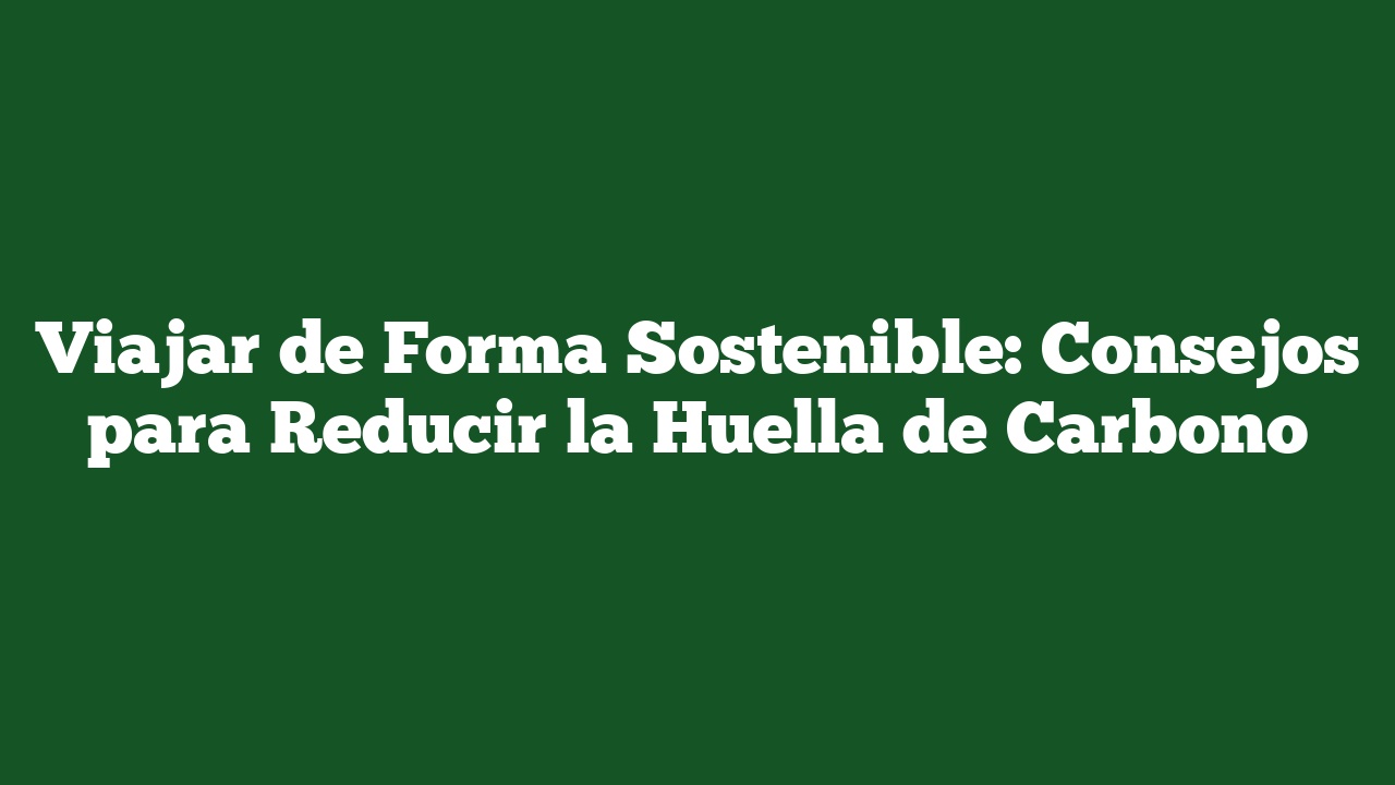 Viajar de Forma Sostenible: Consejos para Reducir la Huella de Carbono