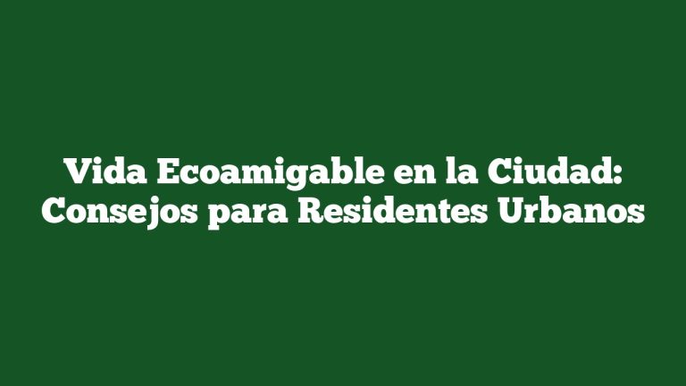Vida Ecoamigable en la Ciudad: Consejos para Residentes Urbanos