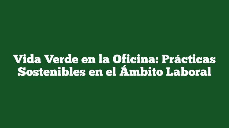 Vida Verde en la Oficina: Prácticas Sostenibles en el Ámbito Laboral