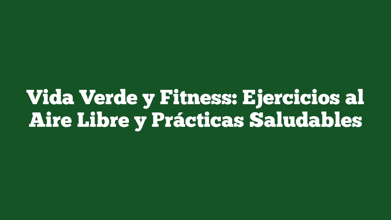Vida Verde y Fitness: Ejercicios al Aire Libre y Prácticas Saludables