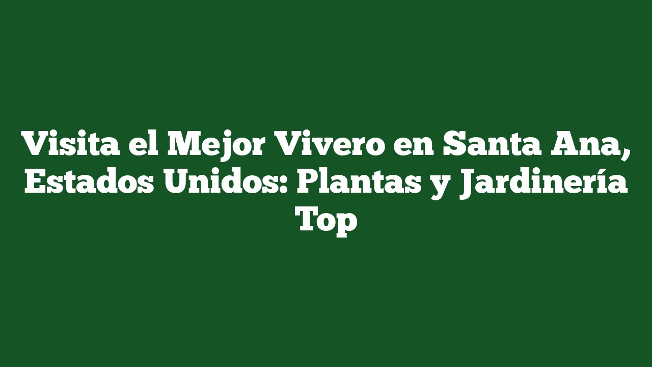 Visita el Mejor Vivero en Santa Ana, Estados Unidos: Plantas y Jardinería Top