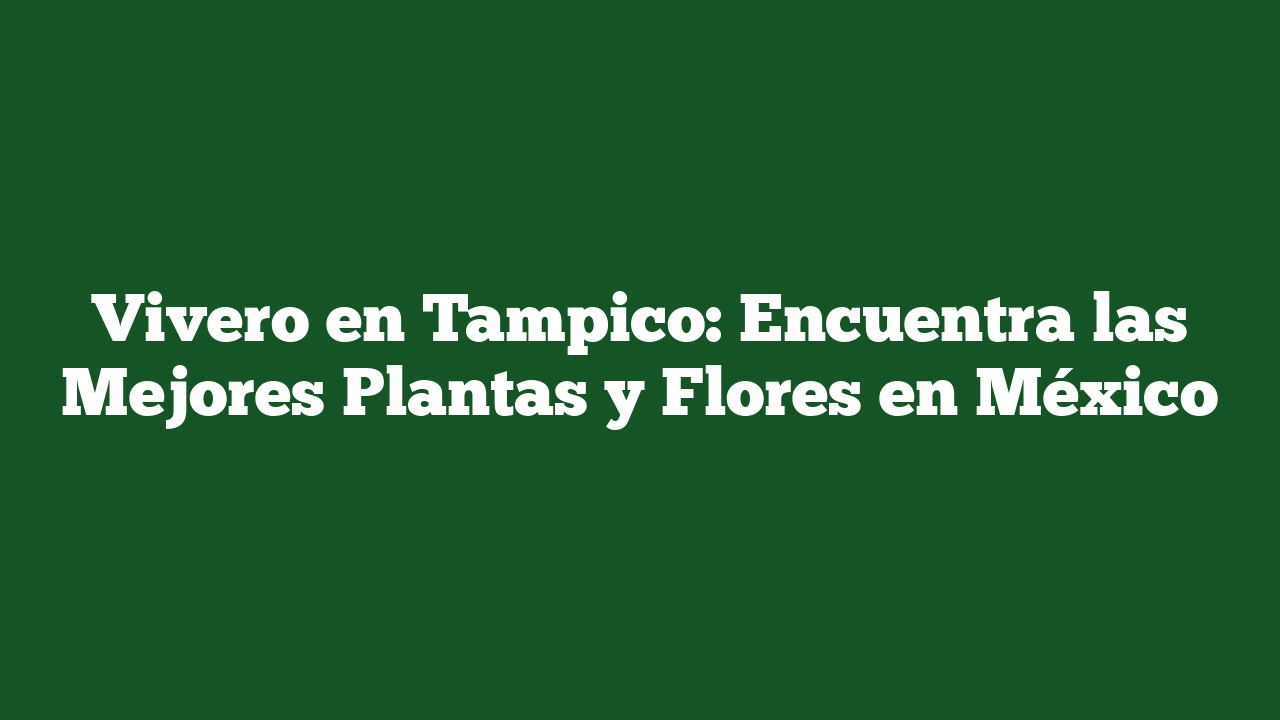 Vivero en Tampico: Encuentra las Mejores Plantas y Flores en México