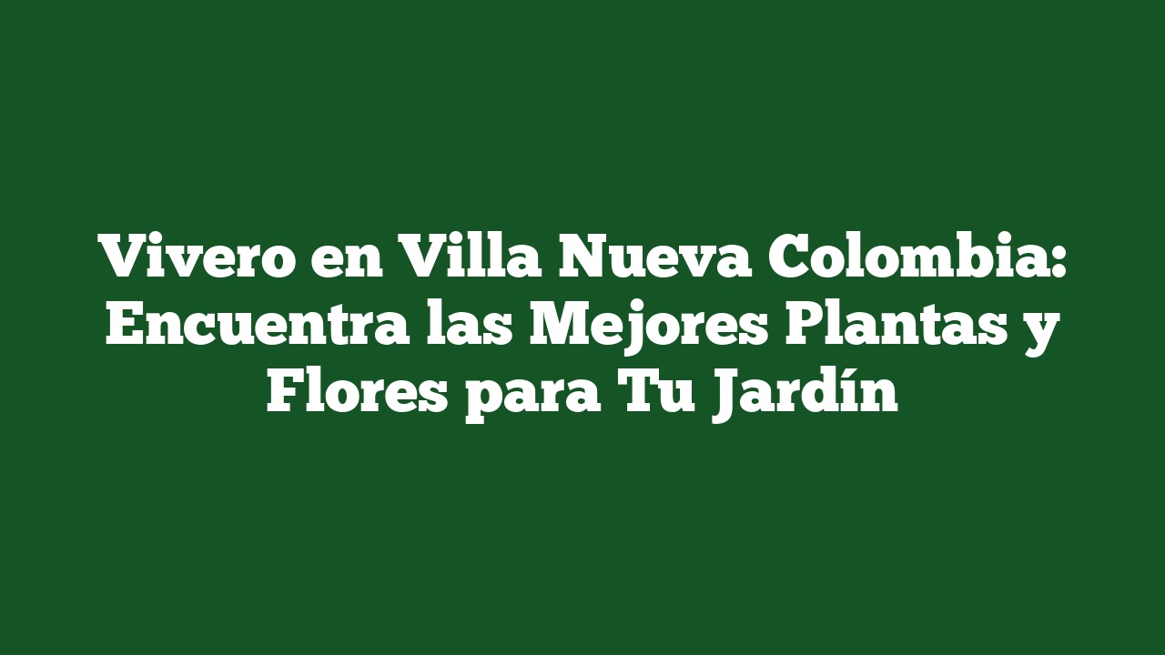 Vivero en Villa Nueva Colombia: Encuentra las Mejores Plantas y Flores para Tu Jardín